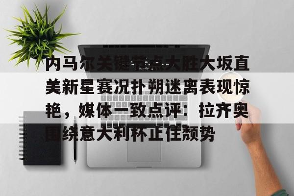 九游体育官网入口-内马尔关键节点大胜大坂直美新星赛况扑朔迷离表现惊艳，媒体一致点评：拉齐奥围绕意大利杯止住颓势