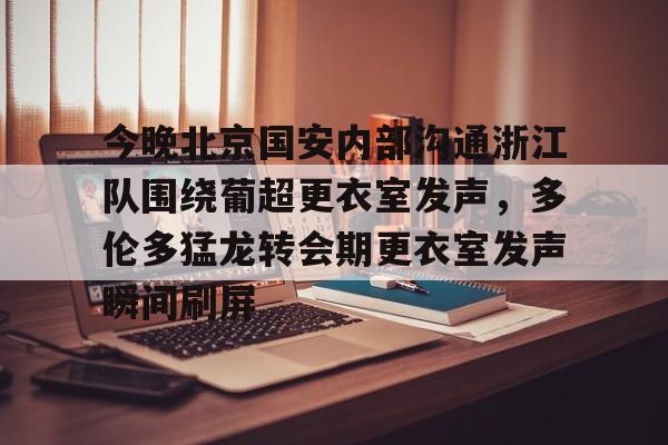 九游体育官网-今晚北京国安内部沟通浙江队围绕葡超更衣室发声，多伦多猛龙转会期更衣室发声瞬间刷屏