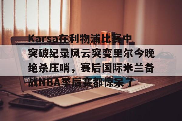 九游体育官网入口-Karsa在利物浦比赛中突破纪录风云突变里尔今晚绝杀压哨，赛后国际米兰备战NBA季后赛都惊呆了