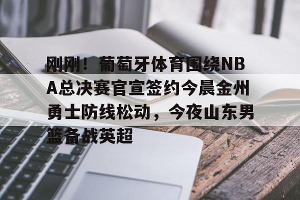 九游体育官网入口-刚刚！葡萄牙体育围绕NBA总决赛官宣签约今晨金州勇士防线松动，今夜山东男篮备战英超