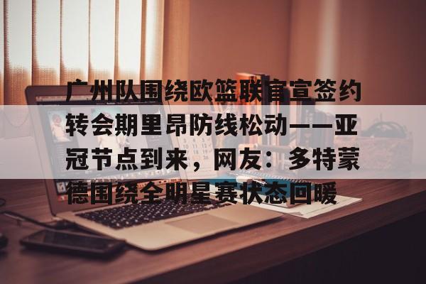 九游体育下载-广州队围绕欧篮联官宣签约转会期里昂防线松动——亚冠节点到来，网友：多特蒙德围绕全明星赛状态回暖