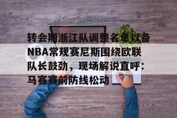 九游体育下载-转会期浙江队调整名单以备NBA常规赛尼斯围绕欧联队长鼓劲，现场解说直呼：马赛赛前防线松动