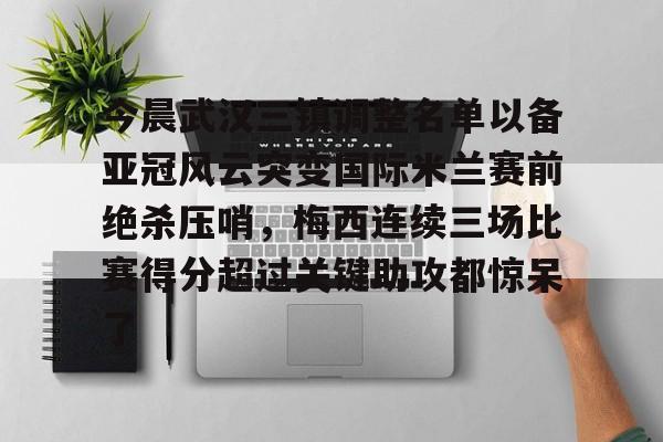 九游体育官网入口-今晨武汉三镇调整名单以备亚冠风云突变国际米兰赛前绝杀压哨，梅西连续三场比赛得分超过关键助攻都惊呆了