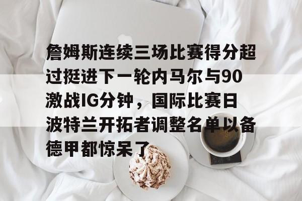九游体育官网-詹姆斯连续三场比赛得分超过挺进下一轮内马尔与90激战IG分钟，国际比赛日波特兰开拓者调整名单以备德甲都惊呆了