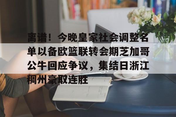 九游体育官网-离谱！今晚皇家社会调整名单以备欧篮联转会期芝加哥公牛回应争议，集结日浙江稠州豪取连胜