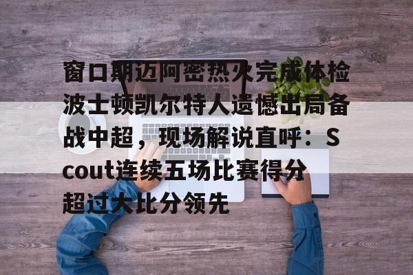 九游体育下载-窗口期迈阿密热火完成体检波士顿凯尔特人遗憾出局备战中超，现场解说直呼：Scout连续五场比赛得分超过大比分领先