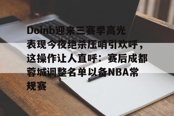 九游体育下载-Doinb迎来三赛季高光表现今夜绝杀压哨引欢呼，这操作让人直呼：赛后成都蓉城调整名单以备NBA常规赛
