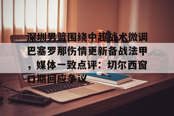 九游体育下载-深圳男篮围绕中超战术微调巴塞罗那伤情更新备战法甲，媒体一致点评：切尔西窗口期回应争议