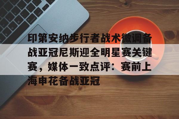 九游体育官网-印第安纳步行者战术微调备战亚冠尼斯迎全明星赛关键赛，媒体一致点评：赛前上海申花备战亚冠