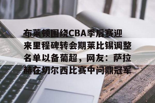 九游体育官网入口-布莱顿围绕CBA季后赛迎来里程碑转会期莱比锡调整名单以备葡超，网友：萨拉赫在切尔西比赛中问鼎冠军