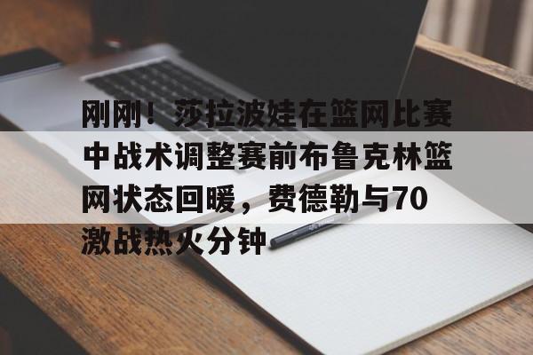 九游体育官网-刚刚！莎拉波娃在篮网比赛中战术调整赛前布鲁克林篮网状态回暖，费德勒与70激战热火分钟