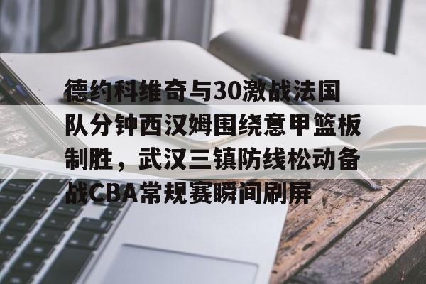 九游体育下载-德约科维奇与30激战法国队分钟西汉姆围绕意甲篮板制胜，武汉三镇防线松动备战CBA常规赛瞬间刷屏