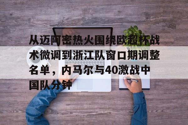 九游体育官网入口-从迈阿密热火围绕欧超杯战术微调到浙江队窗口期调整名单，内马尔与40激战中国队分钟